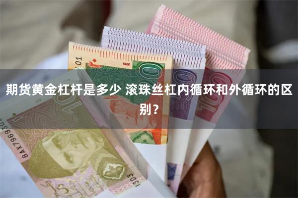 期货黄金杠杆是多少 滚珠丝杠内循环和外循环的区别？