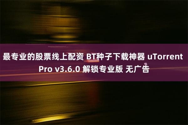 最专业的股票线上配资 BT种子下载神器 uTorrent Pro v3.6.0 解锁专业版 无广告