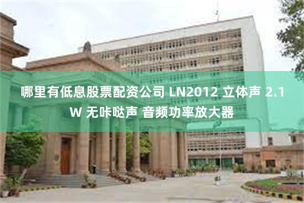 哪里有低息股票配资公司 LN2012 立体声 2.1W 无咔哒声 音频功率放大器