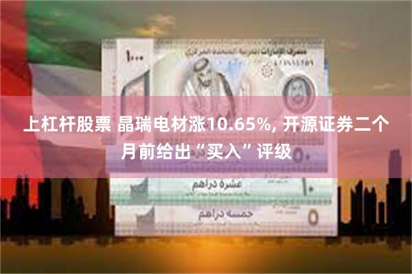 上杠杆股票 晶瑞电材涨10.65%, 开源证券二个月前给出“买入”评级