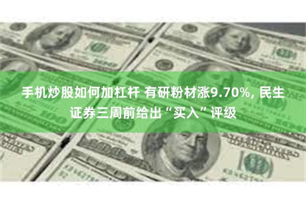 手机炒股如何加杠杆 有研粉材涨9.70%, 民生证券三周前给出“买入”评级