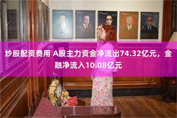 炒股配资费用 A股主力资金净流出74.32亿元，金融净流入10.08亿元