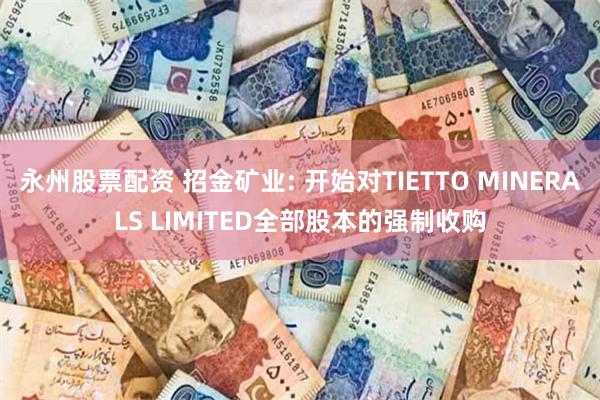 永州股票配资 招金矿业: 开始对TIETTO MINERALS LIMITED全部股本的强制收购