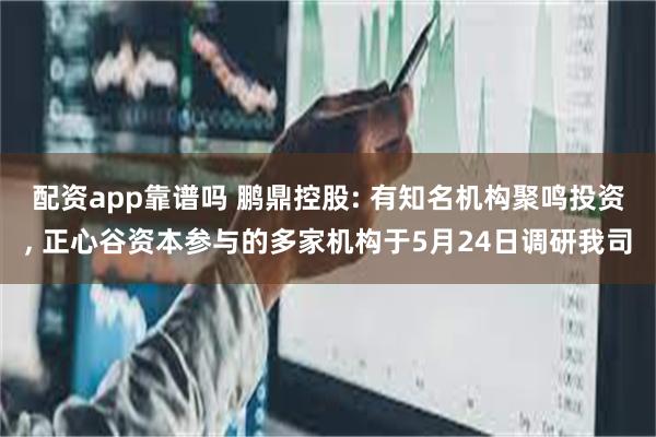 配资app靠谱吗 鹏鼎控股: 有知名机构聚鸣投资, 正心谷资本参与的多家机构于5月24日调研我司