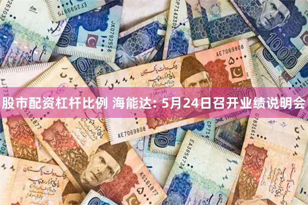 股市配资杠杆比例 海能达: 5月24日召开业绩说明会