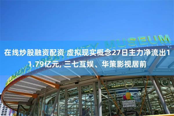 在线炒股融资配资 虚拟现实概念27日主力净流出11.79亿元, 三七互娱、华策影视居前