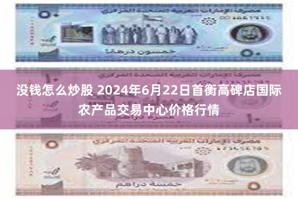 没钱怎么炒股 2024年6月22日首衡高碑店国际农产品交易中心价格行情