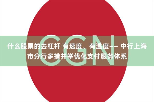 什么股票的去杠杆 有速度、有温度—— 中行上海市分行多措并举优化支付服务体系