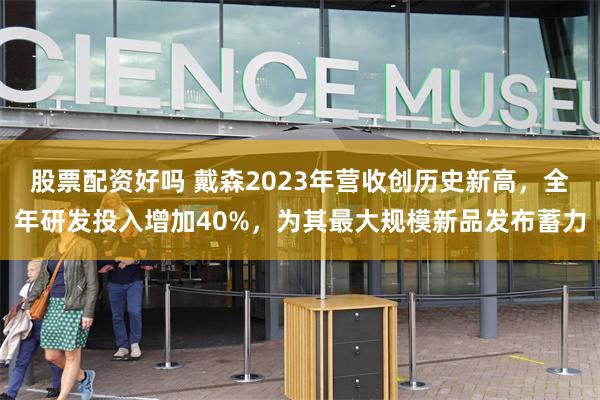 股票配资好吗 戴森2023年营收创历史新高，全年研发投入增加40%，为其最大规模新品发布蓄力