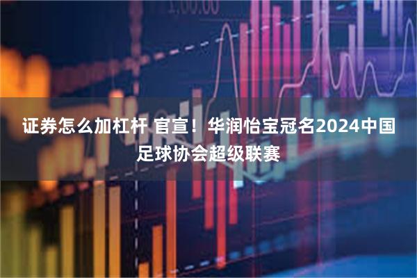 证券怎么加杠杆 官宣！华润怡宝冠名2024中国足球协会超级联赛