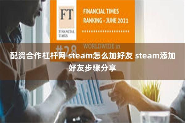 配资合作杠杆网 steam怎么加好友 steam添加好友步骤分享