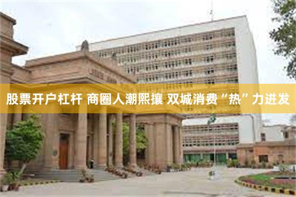 股票开户杠杆 商圈人潮熙攘 双城消费“热”力迸发