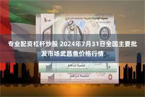 专业配资杠杆炒股 2024年7月31日全国主要批发市场武昌鱼价格行情