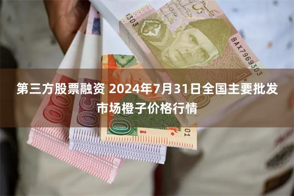 第三方股票融资 2024年7月31日全国主要批发市场橙子价格行情