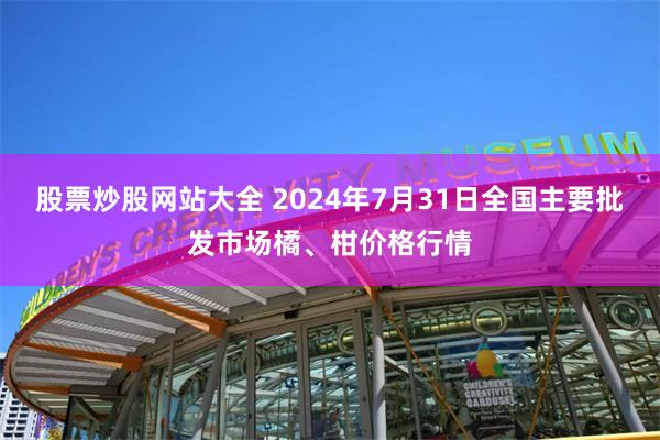 股票炒股网站大全 2024年7月31日全国主要批发市场橘、柑价格行情