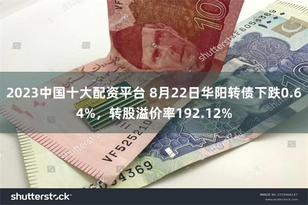 2023中国十大配资平台 8月22日华阳转债下跌0.64%，转股溢价率192.12%