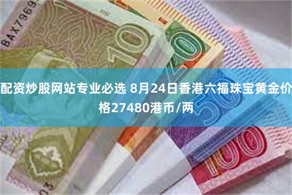 配资炒股网站专业必选 8月24日香港六福珠宝黄金价格27480港币/两