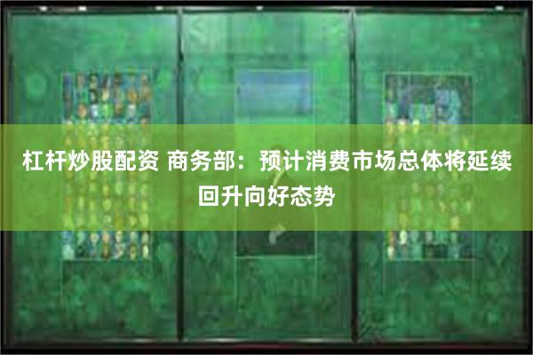 杠杆炒股配资 商务部：预计消费市场总体将延续回升向好态势